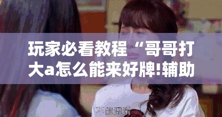 玩家必看教程“哥哥打大a怎么能来好牌!辅助神器插件下载 玩家必看教程“哥哥打大a怎么能来好牌!辅助神器插件下载