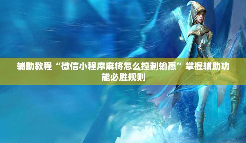辅助教程“微信小程序麻将怎么控制输赢”掌握辅助功能必胜规则 辅助教程“微信小程序麻将怎么控制输赢”掌握辅助功能必胜规则