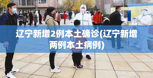 辽宁新增2例本土确诊(辽宁新增两例本土病例) 辽宁新增2例本土确诊(辽宁新增两例本土病例)