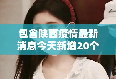 包含陕西疫情最新消息今天新增20个的词条 包含陕西疫情最新消息今天新增20个的词条