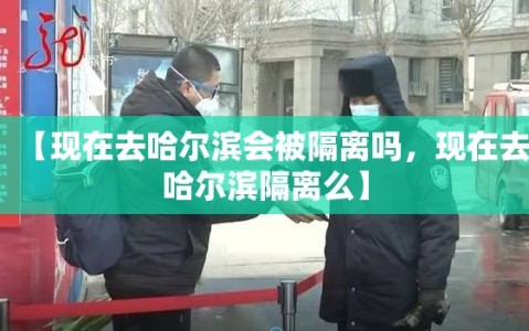 【现在去哈尔滨会被隔离吗，现在去哈尔滨隔离么】