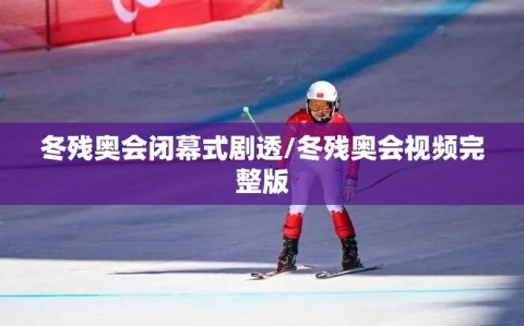冬残奥会闭幕式剧透/冬残奥会视频完整版
