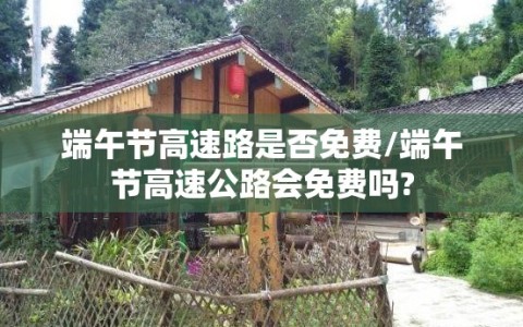 端午节高速路是否免费/端午节高速公路会免费吗?