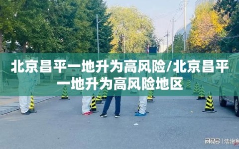 北京昌平一地升为高风险/北京昌平一地升为高风险地区