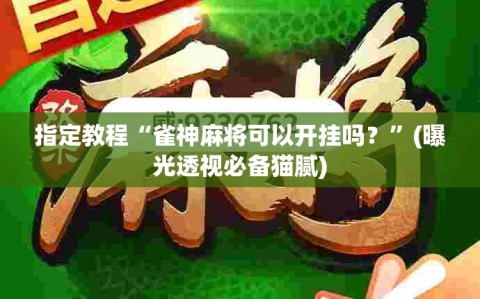 指定教程“雀神麻将可以开挂吗？”(曝光透视必备猫腻)