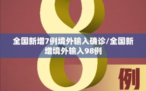 全国新增7例境外输入确诊/全国新增境外输入98例