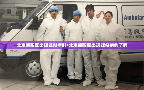 北京朝阳区出现疑似病例/北京朝阳区出现疑似病例了吗