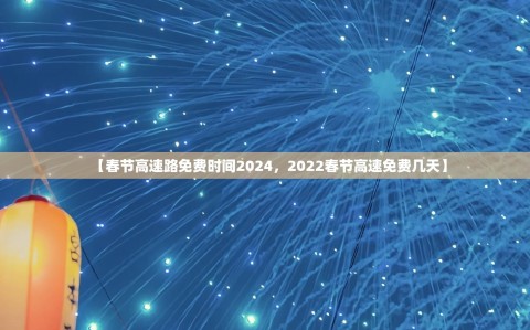 【春节高速路免费时间2024，2022春节高速免费几天】