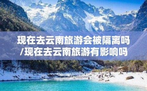 现在去云南旅游会被隔离吗/现在去云南旅游有影响吗