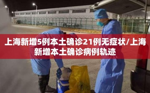 上海新增5例本土确诊21例无症状/上海新增本土确诊病例轨迹