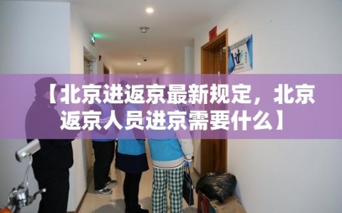 【北京进返京最新规定，北京返京人员进京需要什么】