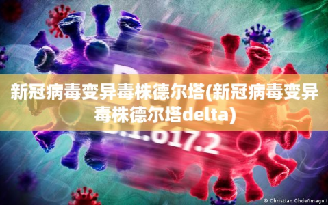 新冠病毒变异毒株德尔塔(新冠病毒变异毒株德尔塔delta)