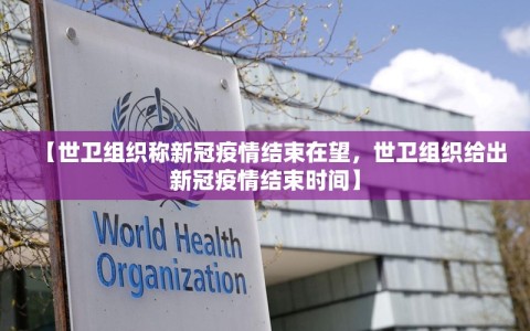 【世卫组织称新冠疫情结束在望，世卫组织给出新冠疫情结束时间】