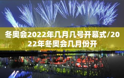 冬奥会2022年几月几号开幕式/2022年冬奥会几月份开