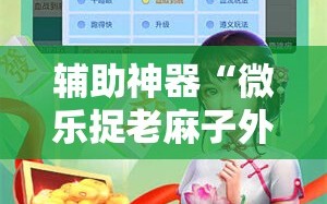 辅助神器“微乐捉老麻子外卦神器下载安装!辅助神器插件下载
