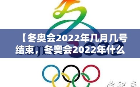 【冬奥会2022年几月几号结束，冬奥会2022年什么时候结束】