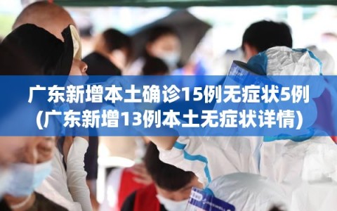 广东新增本土确诊15例无症状5例(广东新增13例本土无症状详情)