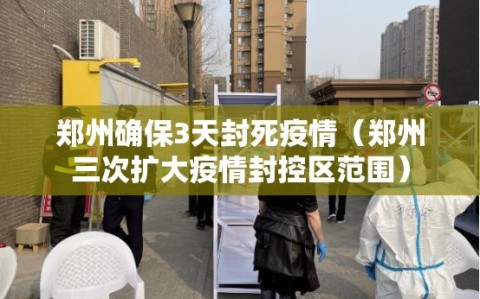 郑州确保3天封死疫情（郑州三次扩大疫情封控区范围）