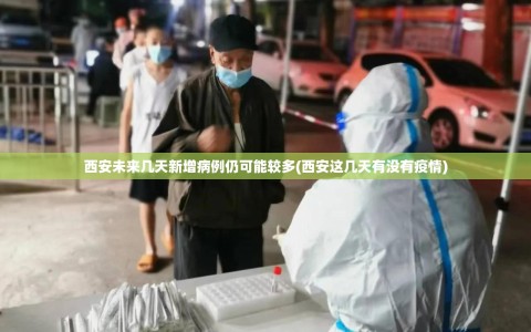 西安未来几天新增病例仍可能较多(西安这几天有没有疫情)