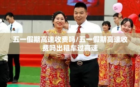 五一假期高速收费吗/五一假期高速收费吗出租车过高速
