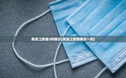 黑龙江新增3例确诊(黑龙江新增确诊一例)