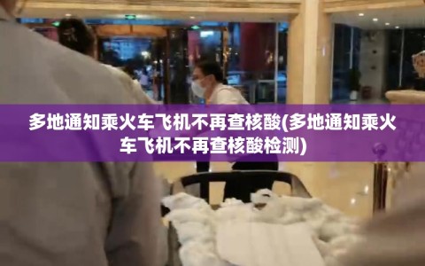 多地通知乘火车飞机不再查核酸(多地通知乘火车飞机不再查核酸检测)