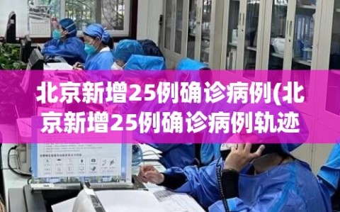 北京新增25例确诊病例(北京新增25例确诊病例轨迹公布)