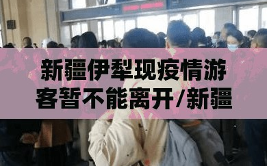 新疆伊犁现疫情游客暂不能离开/新疆伊犁疫情管控措施最新规定