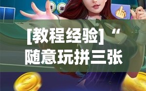 [教程经验]“随意玩拼三张怎么能赢”科技辅助神器手机版教程