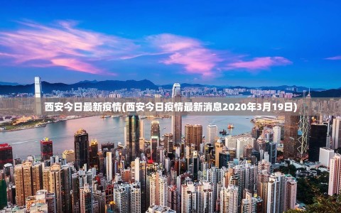 西安今日最新疫情(西安今日疫情最新消息2020年3月19日)