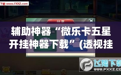 辅助神器“微乐卡五星开挂神器下载”(透视挂)辅助透视教程