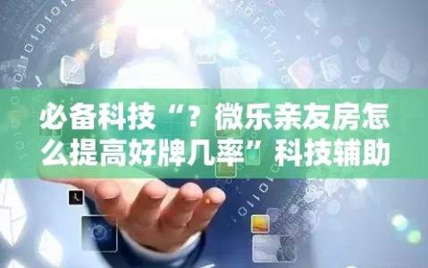 必备科技“？微乐亲友房怎么提高好牌几率”科技辅助神器手机版教程