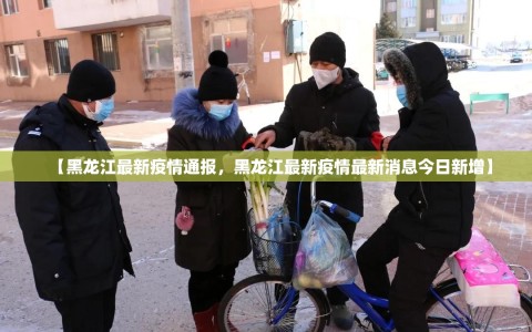 【黑龙江最新疫情通报，黑龙江最新疫情最新消息今日新增】