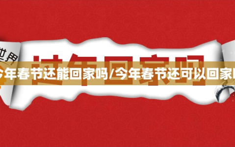 今年春节还能回家吗/今年春节还可以回家吗