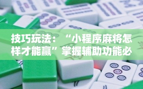 技巧玩法：“小程序麻将怎样才能赢”掌握辅助功能必胜规则