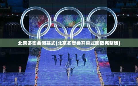 北京冬奥会闭幕式(北京冬奥会开幕式回放完整版)