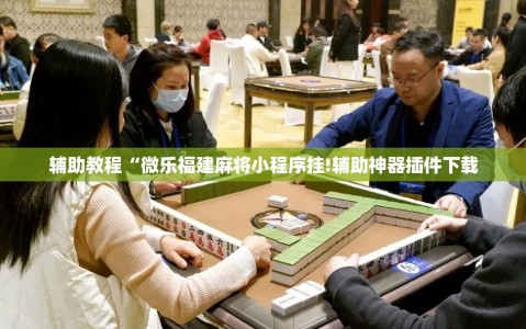 辅助教程“微乐福建麻将小程序挂!辅助神器插件下载