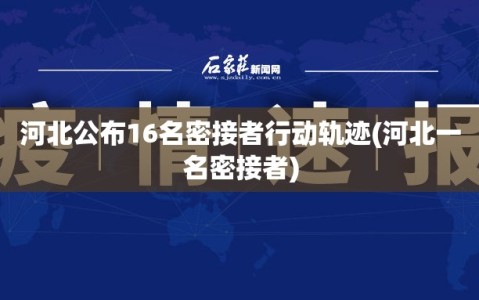 河北公布16名密接者行动轨迹(河北一名密接者)