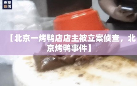 【北京一烤鸭店店主被立案侦查，北京烤鸭事件】