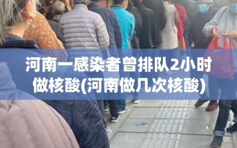 河南一感染者曾排队2小时做核酸(河南做几次核酸)
