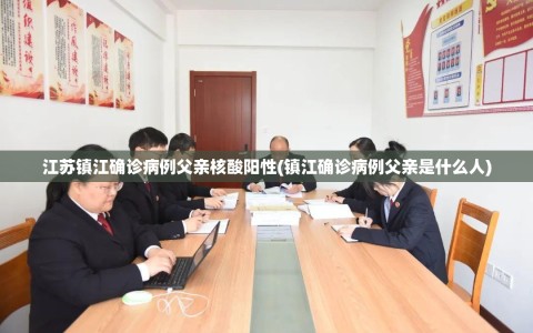 江苏镇江确诊病例父亲核酸阳性(镇江确诊病例父亲是什么人)