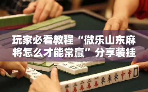 玩家必看教程“微乐山东麻将怎么才能常赢”分享装挂详细步骤