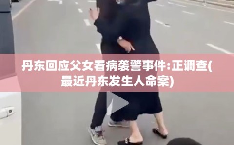 丹东回应父女看病袭警事件:正调查(最近丹东发生人命案)
