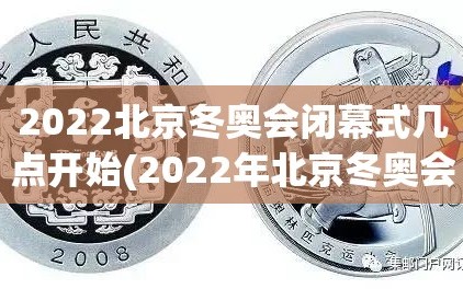 2022北京冬奥会闭幕式几点开始(2022年北京冬奥会纪念币值多少钱)