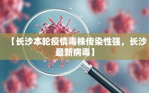 【长沙本轮疫情毒株传染性强，长沙最新病毒】