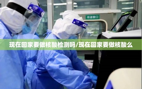 现在回家要做核酸检测吗/现在回家要做核酸么