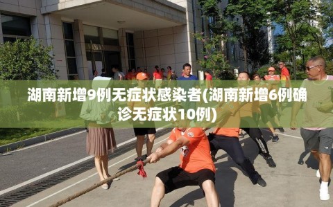 湖南新增9例无症状感染者(湖南新增6例确诊无症状10例)
