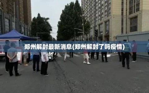 郑州解封最新消息(郑州解封了吗疫情)