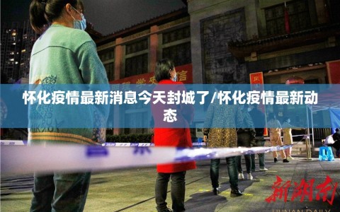 怀化疫情最新消息今天封城了/怀化疫情最新动态