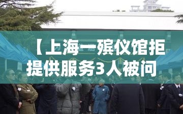 【上海一殡仪馆拒提供服务3人被问责，上海殡仪馆告别厅】